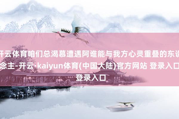 开云体育咱们总渴慕遭遇阿谁能与我方心灵重叠的东说念主-开云·kaiyun体育(中国大陆)官方网站 登录入口