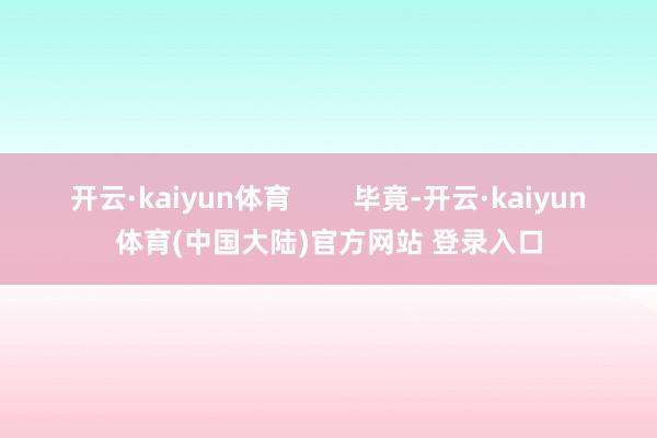 开云·kaiyun体育        毕竟-开云·kaiyun体育(中国大陆)官方网站 登录入口