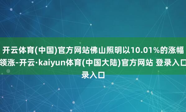 开云体育(中国)官方网站佛山照明以10.01%的涨幅领涨-开云·kaiyun体育(中国大陆)官方网站 登录入口