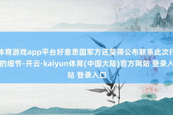 体育游戏app平台好意思国军方还莫得公布联系此次行径的细节-开云·kaiyun体育(中国大陆)官方网站 登录入口