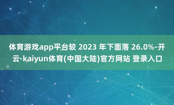 体育游戏app平台较 2023 年下面落 26.0%-开云·kaiyun体育(中国大陆)官方网站 登录入口