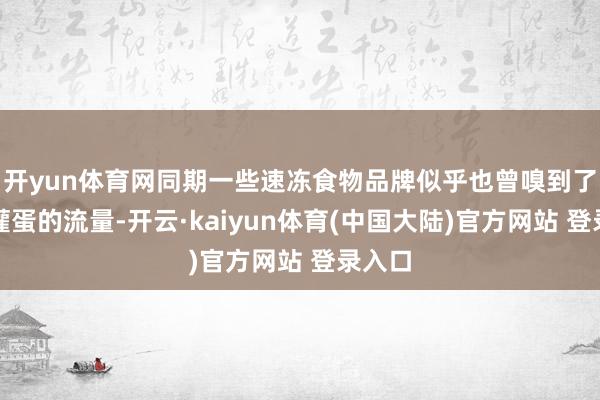 开yun体育网同期一些速冻食物品牌似乎也曾嗅到了油条灌蛋的流量-开云·kaiyun体育(中国大陆)官方网站 登录入口
