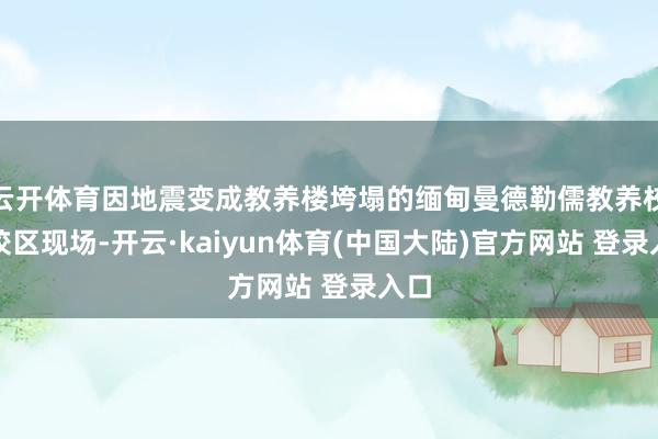 云开体育因地震变成教养楼垮塌的缅甸曼德勒儒教养校北校区现场-开云·kaiyun体育(中国大陆)官方网站 登录入口