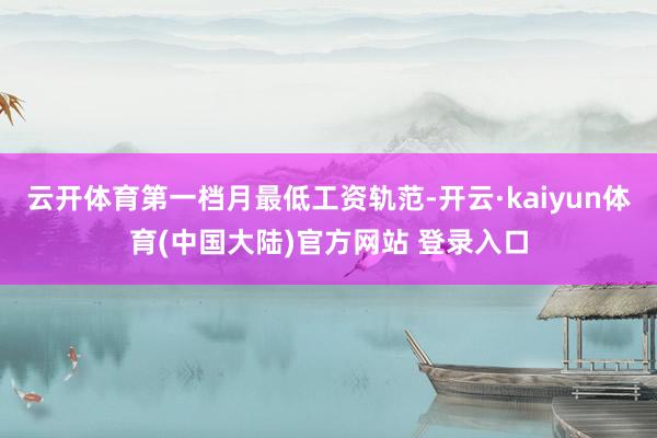 云开体育第一档月最低工资轨范-开云·kaiyun体育(中国大陆)官方网站 登录入口