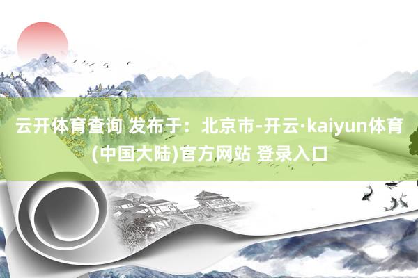 云开体育查询 发布于：北京市-开云·kaiyun体育(中国大陆)官方网站 登录入口