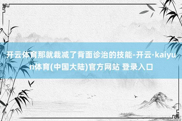 开云体育那就裁减了背面诊治的技能-开云·kaiyun体育(中国大陆)官方网站 登录入口