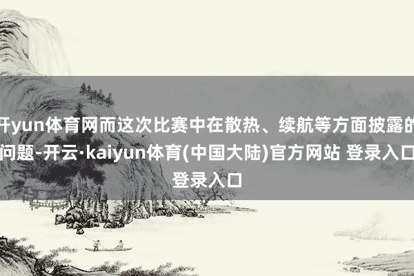 开yun体育网而这次比赛中在散热、续航等方面披露的问题-开云·kaiyun体育(中国大陆)官方网站 登录入口