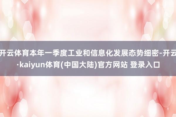 开云体育本年一季度工业和信息化发展态势细密-开云·kaiyun体育(中国大陆)官方网站 登录入口