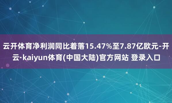 云开体育净利润同比着落15.47%至7.87亿欧元-开云·kaiyun体育(中国大陆)官方网站 登录入口