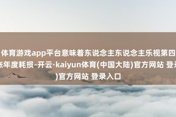 体育游戏app平台意味着东说念主东说念主乐视第四个司帐年度耗损-开云·kaiyun体育(中国大陆)官方网站 登录入口