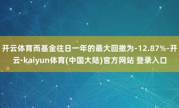 开云体育而基金往日一年的最大回撤为-12.87%-开云·kaiyun体育(中国大陆)官方网站 登录入口
