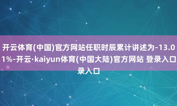 开云体育(中国)官方网站任职时辰累计讲述为-13.01%-开云·kaiyun体育(中国大陆)官方网站 登录入口