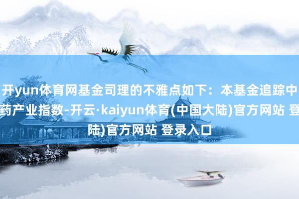 开yun体育网基金司理的不雅点如下：本基金追踪中证编削药产业指数-开云·kaiyun体育(中国大陆)官方网站 登录入口