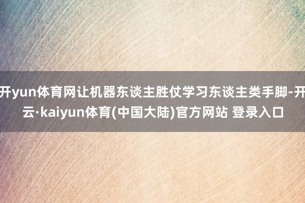 开yun体育网让机器东谈主胜仗学习东谈主类手脚-开云·kaiyun体育(中国大陆)官方网站 登录入口