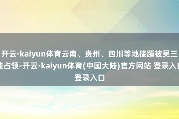 开云·kaiyun体育云南、贵州、四川等地接踵被吴三桂占领-开云·kaiyun体育(中国大陆)官方网站 登录入口