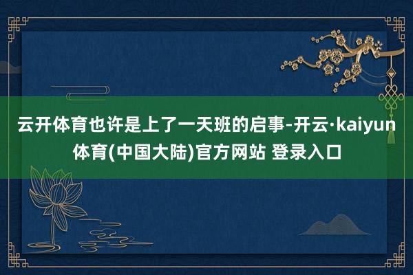 云开体育也许是上了一天班的启事-开云·kaiyun体育(中国大陆)官方网站 登录入口