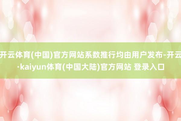 开云体育(中国)官方网站系数推行均由用户发布-开云·kaiyun体育(中国大陆)官方网站 登录入口