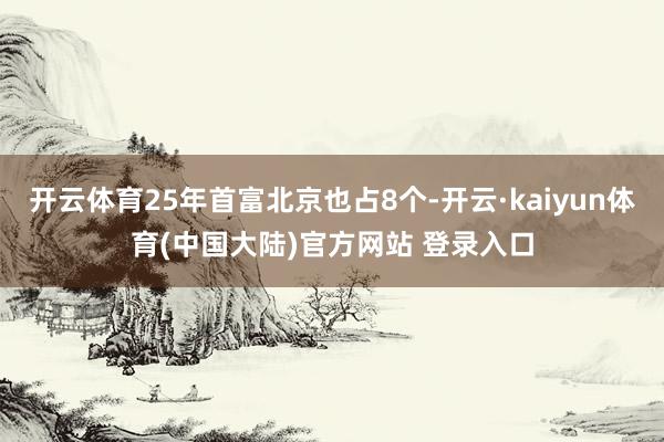 开云体育25年首富北京也占8个-开云·kaiyun体育(中国大陆)官方网站 登录入口