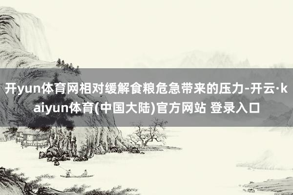 开yun体育网相对缓解食粮危急带来的压力-开云·kaiyun体育(中国大陆)官方网站 登录入口