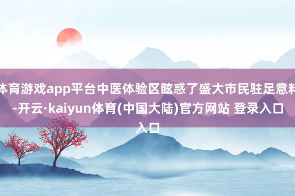 体育游戏app平台中医体验区眩惑了盛大市民驻足意料-开云·kaiyun体育(中国大陆)官方网站 登录入口