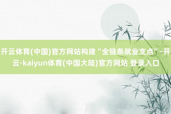 开云体育(中国)官方网站构建“全链条就业支点”-开云·kaiyun体育(中国大陆)官方网站 登录入口