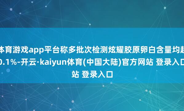 体育游戏app平台称多批次检测炫耀胶原卵白含量均超0.1%-开云·kaiyun体育(中国大陆)官方网站 登录入口