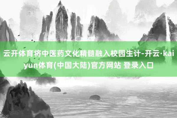 云开体育将中医药文化精髓融入校园生计-开云·kaiyun体育(中国大陆)官方网站 登录入口