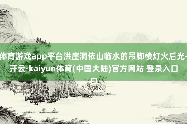 体育游戏app平台洪崖洞依山临水的吊脚楼灯火后光-开云·kaiyun体育(中国大陆)官方网站 登录入口