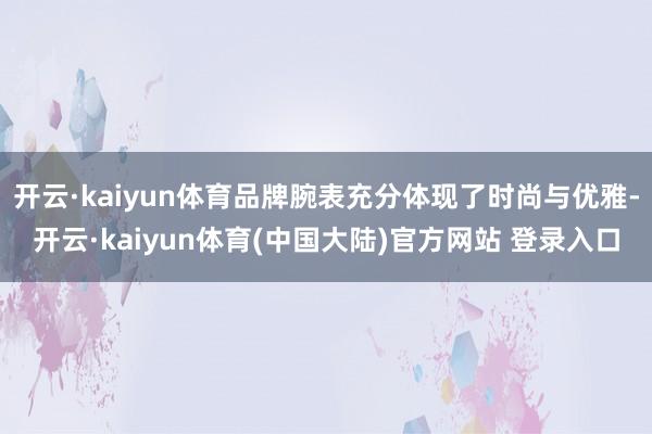 开云·kaiyun体育品牌腕表充分体现了时尚与优雅-开云·kaiyun体育(中国大陆)官方网站 登录入口