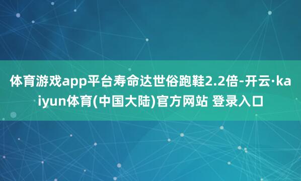 体育游戏app平台寿命达世俗跑鞋2.2倍-开云·kaiyun体育(中国大陆)官方网站 登录入口