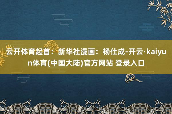 云开体育起首：新华社漫画：杨仕成-开云·kaiyun体育(中国大陆)官方网站 登录入口