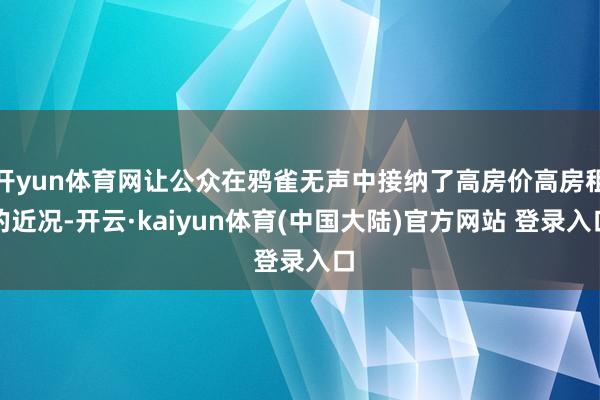 开yun体育网让公众在鸦雀无声中接纳了高房价高房租的近况-开云·kaiyun体育(中国大陆)官方网站 登录入口