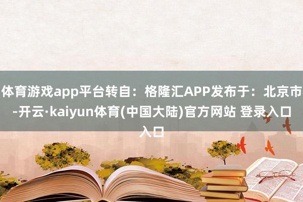体育游戏app平台转自：格隆汇APP发布于：北京市-开云·kaiyun体育(中国大陆)官方网站 登录入口