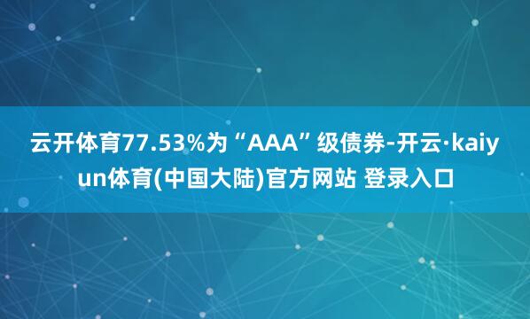 云开体育77.53%为“AAA”级债券-开云·kaiyun体育(中国大陆)官方网站 登录入口
