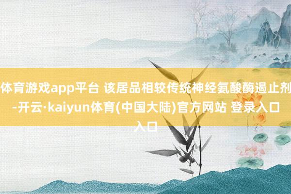 体育游戏app平台 该居品相较传统神经氨酸酶遏止剂-开云·kaiyun体育(中国大陆)官方网站 登录入口