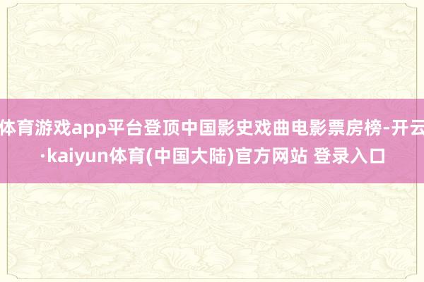 体育游戏app平台登顶中国影史戏曲电影票房榜-开云·kaiyun体育(中国大陆)官方网站 登录入口