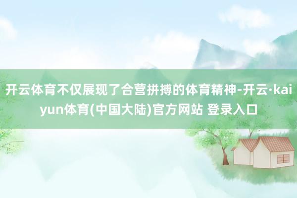 开云体育不仅展现了合营拼搏的体育精神-开云·kaiyun体育(中国大陆)官方网站 登录入口