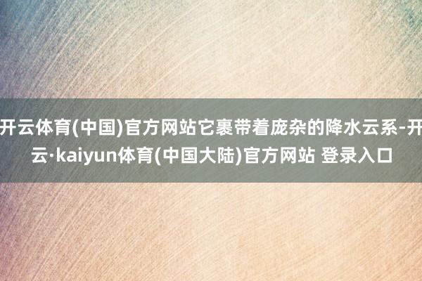 开云体育(中国)官方网站它裹带着庞杂的降水云系-开云·kaiyun体育(中国大陆)官方网站 登录入口