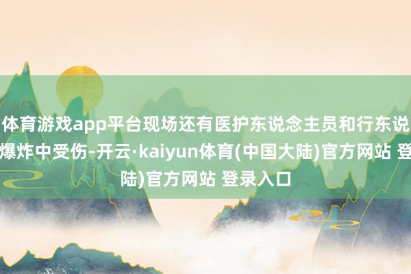 体育游戏app平台现场还有医护东说念主员和行东说念主在爆炸中受伤-开云·kaiyun体育(中国大陆)官方网站 登录入口