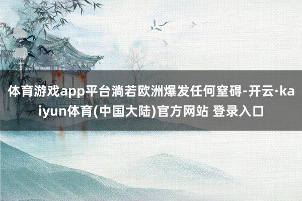 体育游戏app平台淌若欧洲爆发任何窒碍-开云·kaiyun体育(中国大陆)官方网站 登录入口