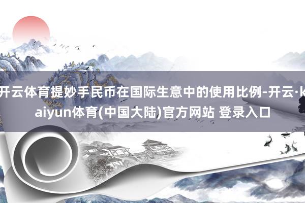 开云体育提妙手民币在国际生意中的使用比例-开云·kaiyun体育(中国大陆)官方网站 登录入口