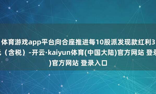 体育游戏app平台向合座推进每10股派发现款红利3.50元（含税）-开云·kaiyun体育(中国大陆)官方网站 登录入口