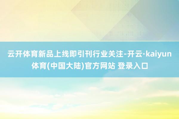云开体育新品上线即引刊行业关注-开云·kaiyun体育(中国大陆)官方网站 登录入口