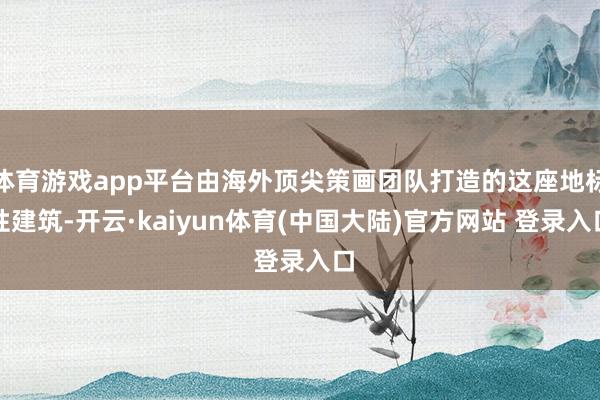 体育游戏app平台由海外顶尖策画团队打造的这座地标性建筑-开云·kaiyun体育(中国大陆)官方网站 登录入口