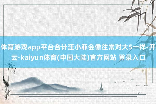 体育游戏app平台合计汪小菲会像往常对大S一样-开云·kaiyun体育(中国大陆)官方网站 登录入口