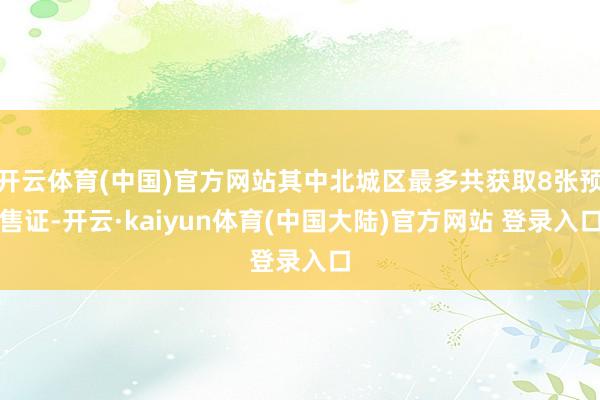 开云体育(中国)官方网站其中北城区最多共获取8张预售证-开云·kaiyun体育(中国大陆)官方网站 登录入口