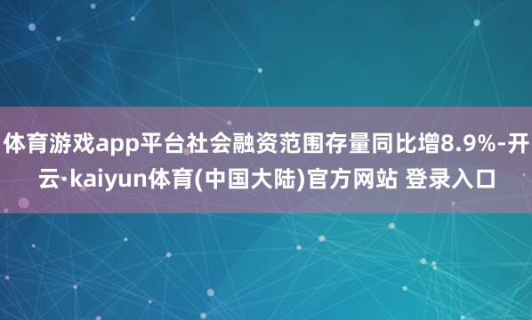 体育游戏app平台社会融资范围存量同比增8.9%-开云·kaiyun体育(中国大陆)官方网站 登录入口