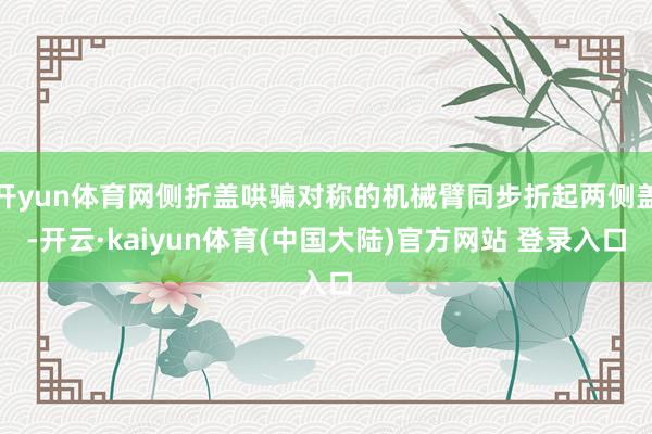 开yun体育网侧折盖哄骗对称的机械臂同步折起两侧盖-开云·kaiyun体育(中国大陆)官方网站 登录入口