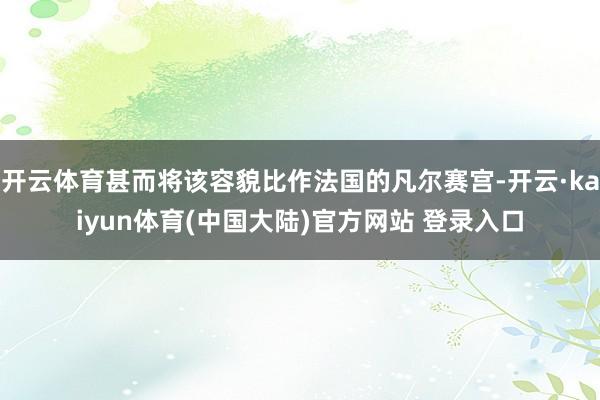 开云体育甚而将该容貌比作法国的凡尔赛宫-开云·kaiyun体育(中国大陆)官方网站 登录入口