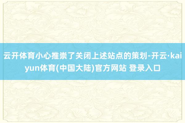 云开体育小心推崇了关闭上述站点的策划-开云·kaiyun体育(中国大陆)官方网站 登录入口